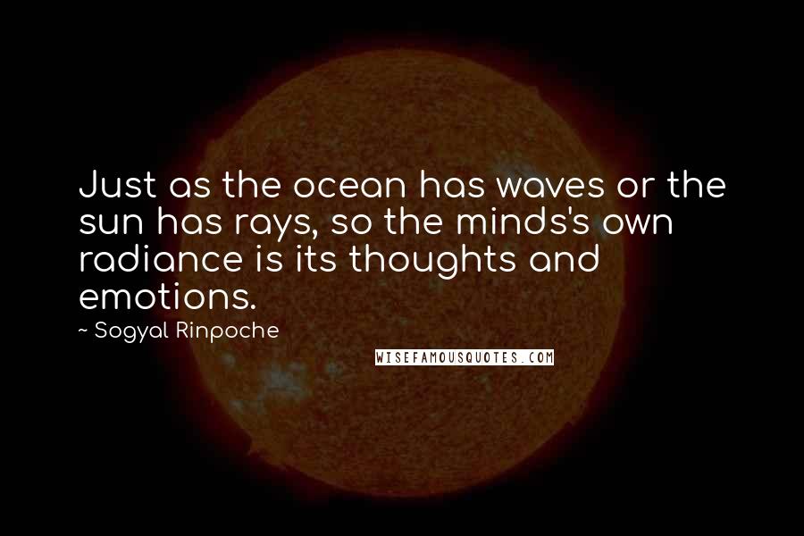 Sogyal Rinpoche Quotes: Just as the ocean has waves or the sun has rays, so the minds's own radiance is its thoughts and emotions.