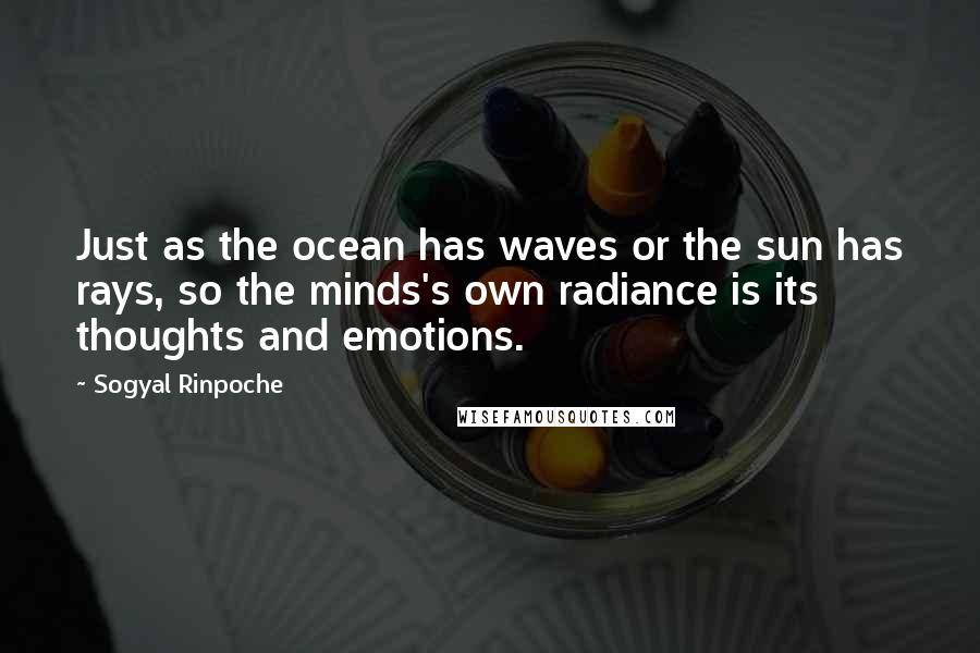 Sogyal Rinpoche Quotes: Just as the ocean has waves or the sun has rays, so the minds's own radiance is its thoughts and emotions.