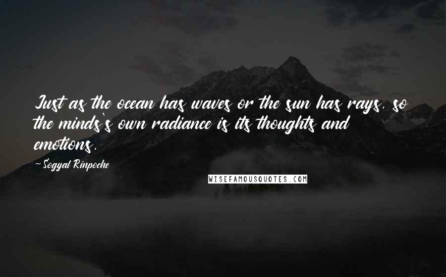 Sogyal Rinpoche Quotes: Just as the ocean has waves or the sun has rays, so the minds's own radiance is its thoughts and emotions.