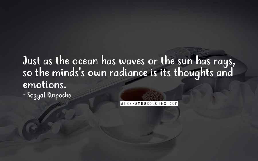 Sogyal Rinpoche Quotes: Just as the ocean has waves or the sun has rays, so the minds's own radiance is its thoughts and emotions.