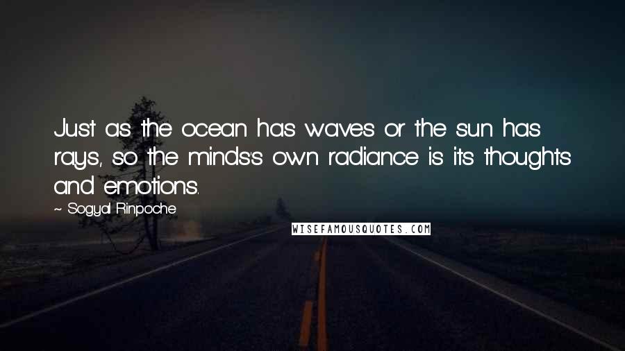 Sogyal Rinpoche Quotes: Just as the ocean has waves or the sun has rays, so the minds's own radiance is its thoughts and emotions.