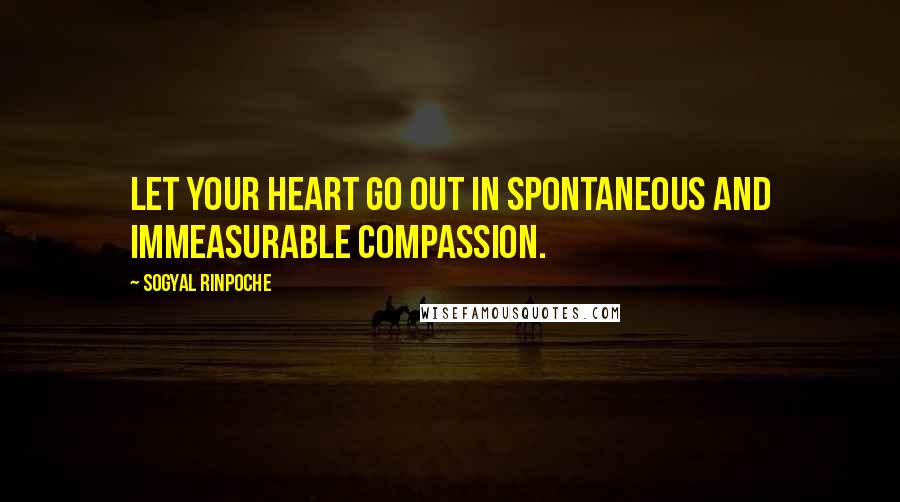 Sogyal Rinpoche Quotes: Let your heart go out in spontaneous and immeasurable compassion.