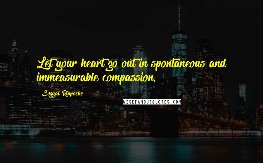 Sogyal Rinpoche Quotes: Let your heart go out in spontaneous and immeasurable compassion.