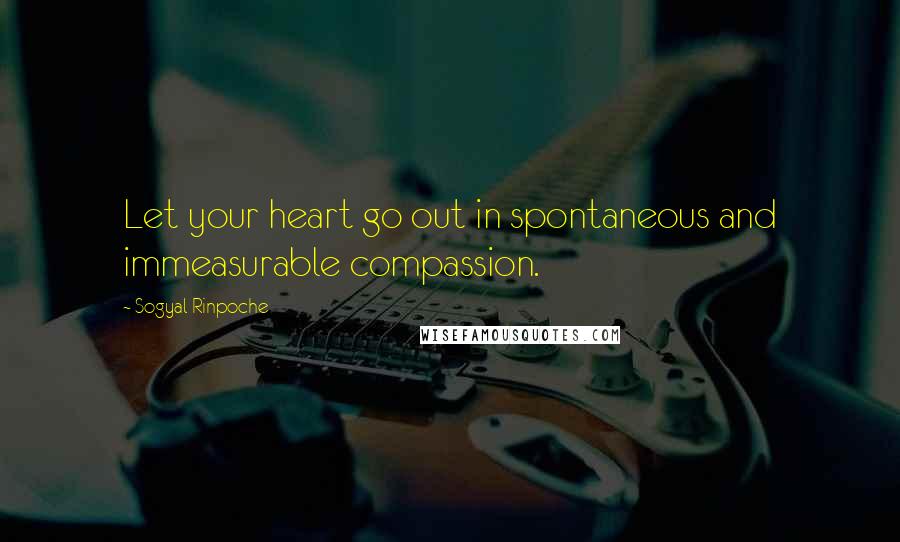 Sogyal Rinpoche Quotes: Let your heart go out in spontaneous and immeasurable compassion.