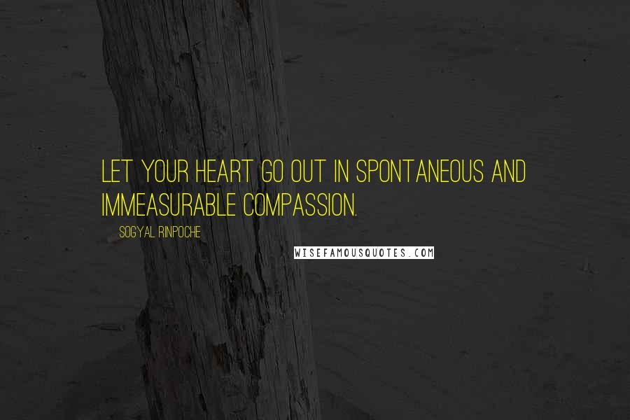 Sogyal Rinpoche Quotes: Let your heart go out in spontaneous and immeasurable compassion.