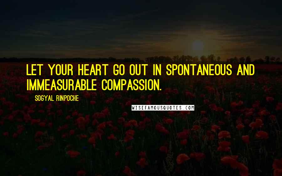 Sogyal Rinpoche Quotes: Let your heart go out in spontaneous and immeasurable compassion.