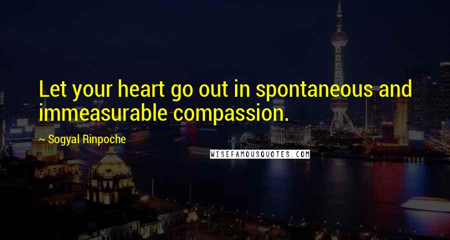 Sogyal Rinpoche Quotes: Let your heart go out in spontaneous and immeasurable compassion.