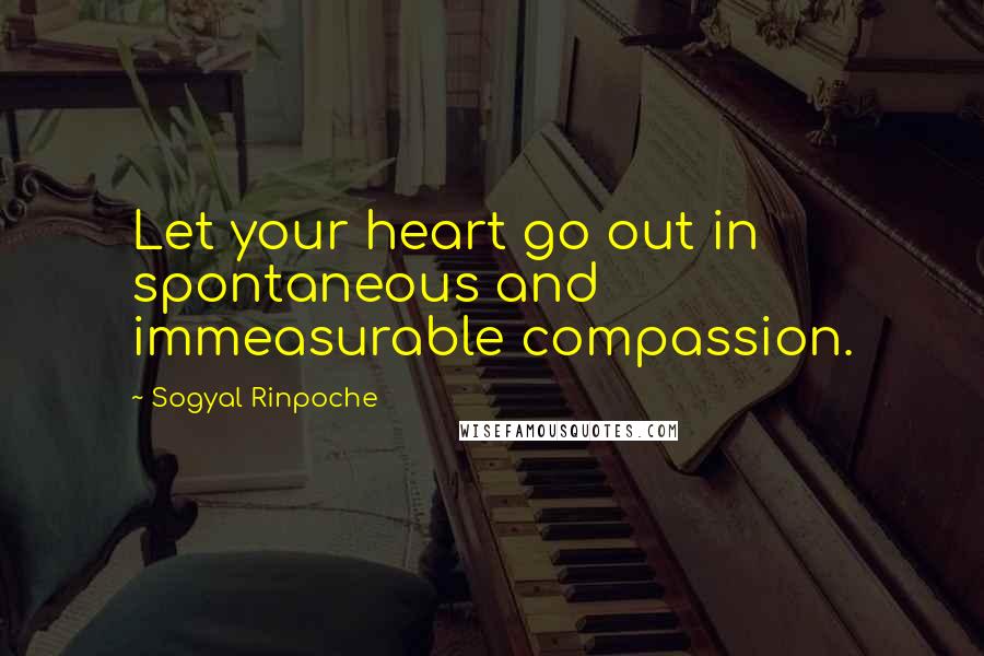 Sogyal Rinpoche Quotes: Let your heart go out in spontaneous and immeasurable compassion.