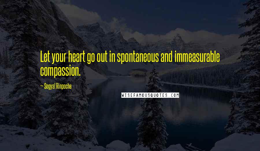 Sogyal Rinpoche Quotes: Let your heart go out in spontaneous and immeasurable compassion.