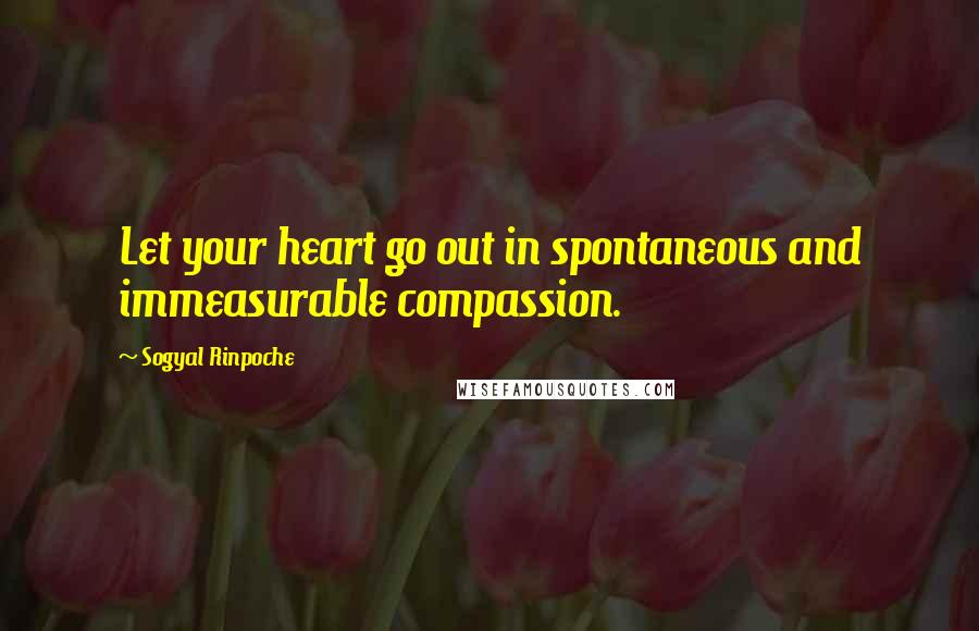 Sogyal Rinpoche Quotes: Let your heart go out in spontaneous and immeasurable compassion.