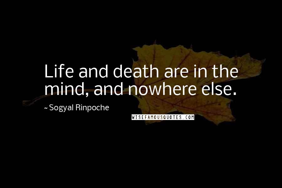 Sogyal Rinpoche Quotes: Life and death are in the mind, and nowhere else.