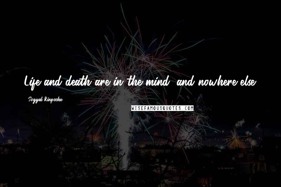 Sogyal Rinpoche Quotes: Life and death are in the mind, and nowhere else.