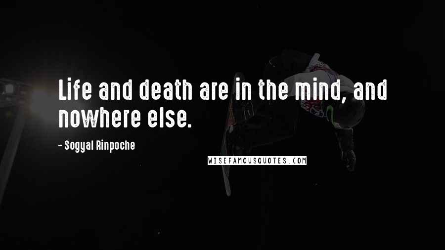 Sogyal Rinpoche Quotes: Life and death are in the mind, and nowhere else.