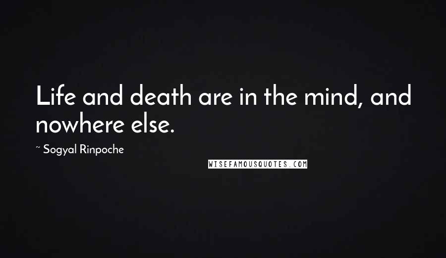 Sogyal Rinpoche Quotes: Life and death are in the mind, and nowhere else.
