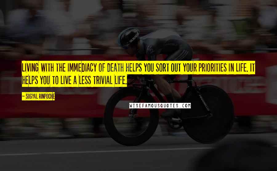 Sogyal Rinpoche Quotes: Living with the immediacy of death helps you sort out your priorities in life. It helps you to live a less trivial life.