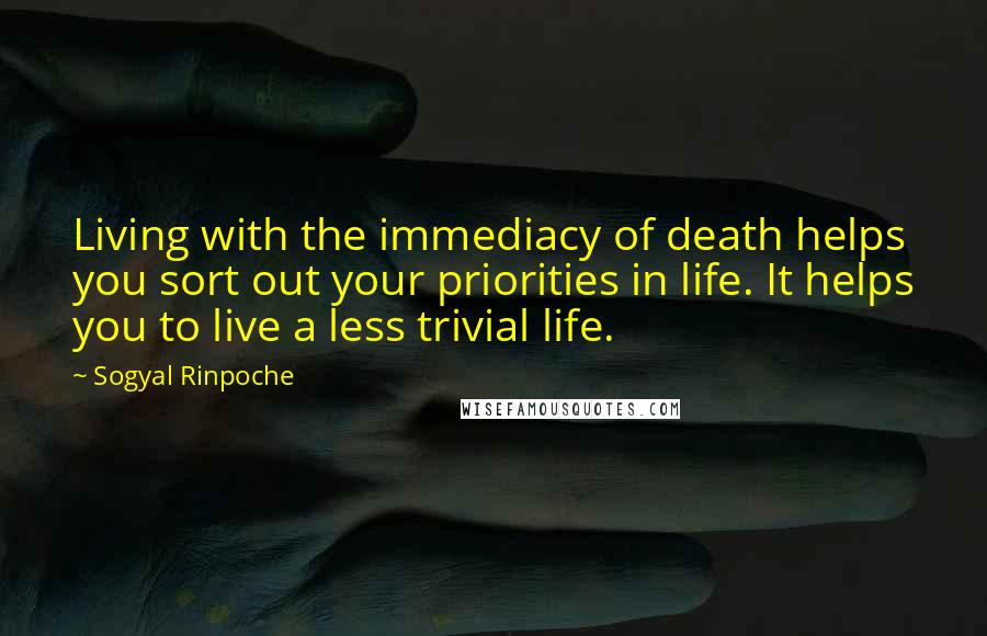 Sogyal Rinpoche Quotes: Living with the immediacy of death helps you sort out your priorities in life. It helps you to live a less trivial life.