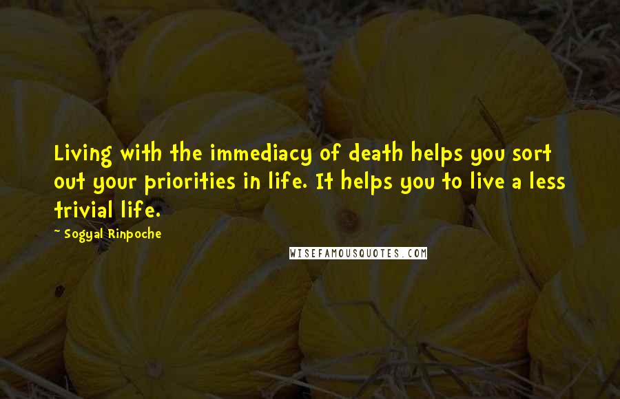 Sogyal Rinpoche Quotes: Living with the immediacy of death helps you sort out your priorities in life. It helps you to live a less trivial life.