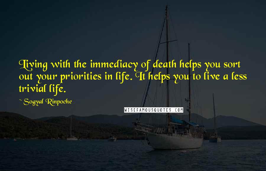 Sogyal Rinpoche Quotes: Living with the immediacy of death helps you sort out your priorities in life. It helps you to live a less trivial life.