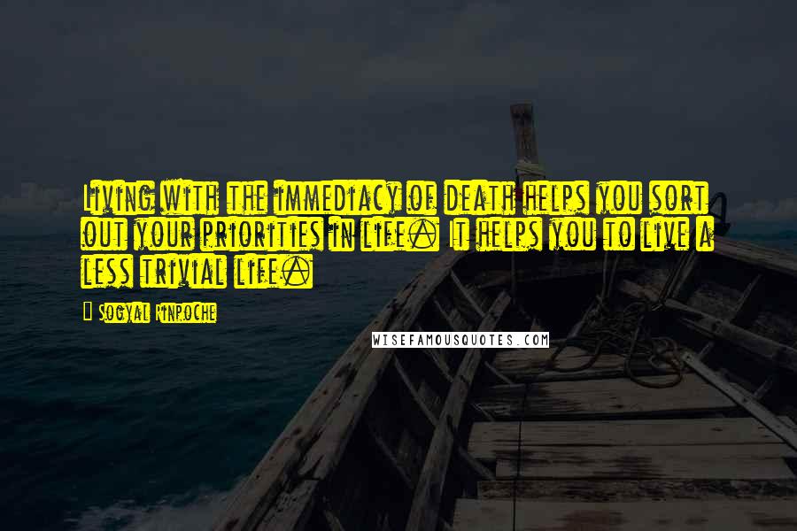 Sogyal Rinpoche Quotes: Living with the immediacy of death helps you sort out your priorities in life. It helps you to live a less trivial life.