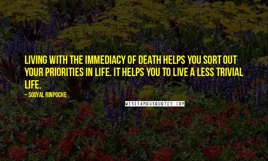 Sogyal Rinpoche Quotes: Living with the immediacy of death helps you sort out your priorities in life. It helps you to live a less trivial life.