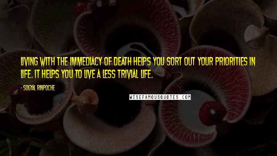 Sogyal Rinpoche Quotes: Living with the immediacy of death helps you sort out your priorities in life. It helps you to live a less trivial life.