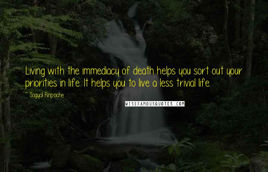 Sogyal Rinpoche Quotes: Living with the immediacy of death helps you sort out your priorities in life. It helps you to live a less trivial life.