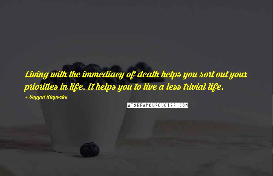 Sogyal Rinpoche Quotes: Living with the immediacy of death helps you sort out your priorities in life. It helps you to live a less trivial life.