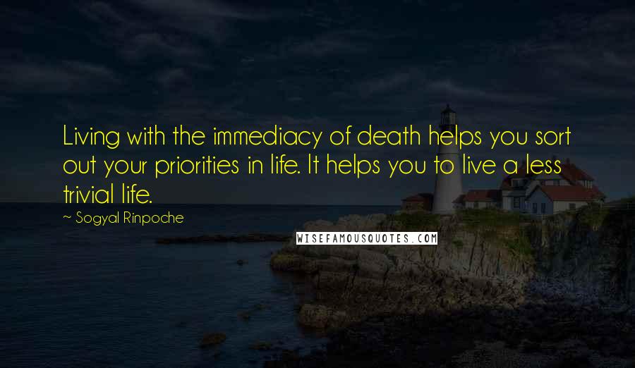 Sogyal Rinpoche Quotes: Living with the immediacy of death helps you sort out your priorities in life. It helps you to live a less trivial life.