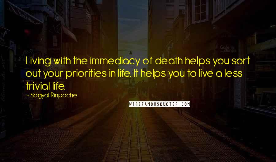 Sogyal Rinpoche Quotes: Living with the immediacy of death helps you sort out your priorities in life. It helps you to live a less trivial life.