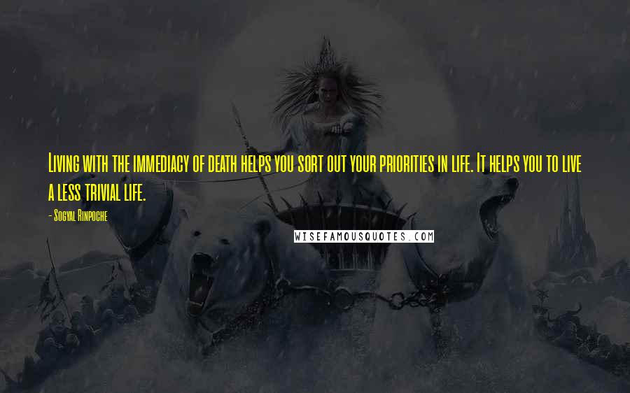 Sogyal Rinpoche Quotes: Living with the immediacy of death helps you sort out your priorities in life. It helps you to live a less trivial life.