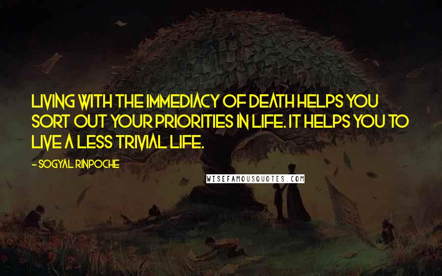 Sogyal Rinpoche Quotes: Living with the immediacy of death helps you sort out your priorities in life. It helps you to live a less trivial life.