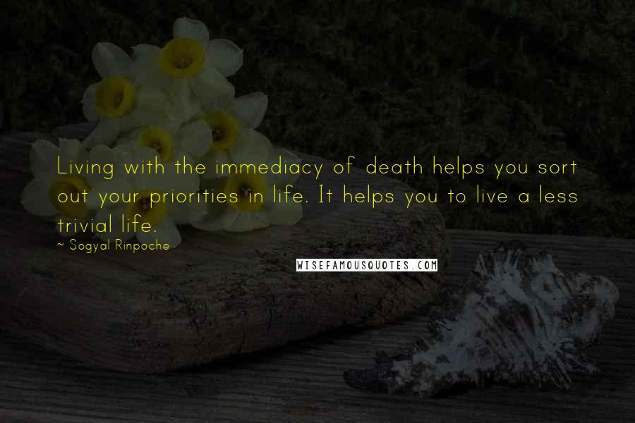 Sogyal Rinpoche Quotes: Living with the immediacy of death helps you sort out your priorities in life. It helps you to live a less trivial life.