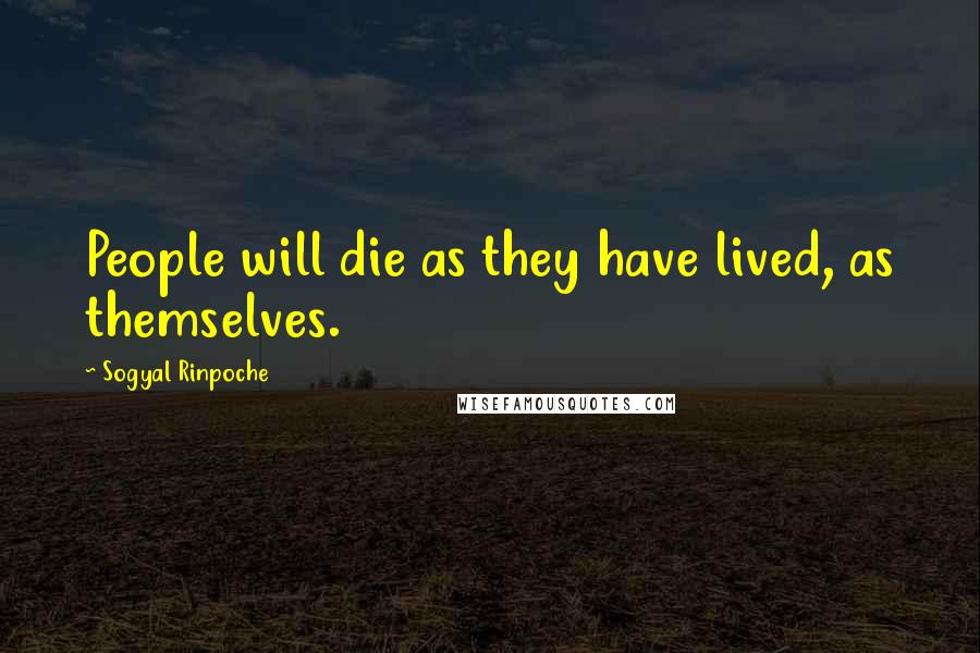 Sogyal Rinpoche Quotes: People will die as they have lived, as themselves.