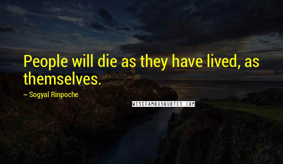 Sogyal Rinpoche Quotes: People will die as they have lived, as themselves.