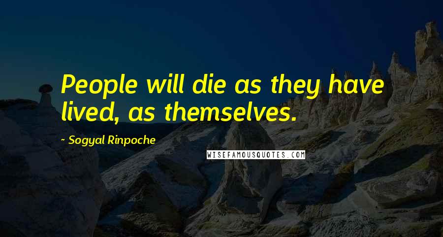 Sogyal Rinpoche Quotes: People will die as they have lived, as themselves.