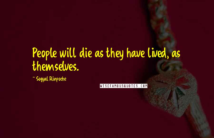 Sogyal Rinpoche Quotes: People will die as they have lived, as themselves.