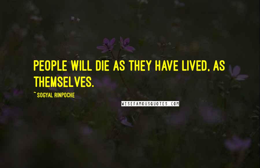 Sogyal Rinpoche Quotes: People will die as they have lived, as themselves.