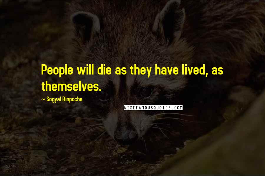 Sogyal Rinpoche Quotes: People will die as they have lived, as themselves.