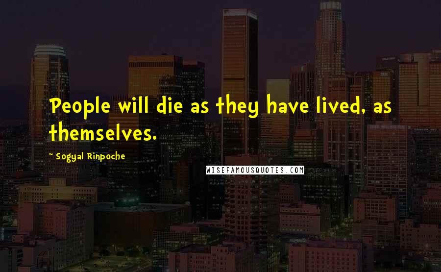 Sogyal Rinpoche Quotes: People will die as they have lived, as themselves.