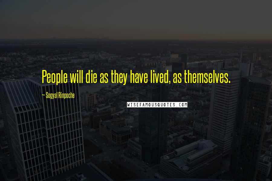 Sogyal Rinpoche Quotes: People will die as they have lived, as themselves.