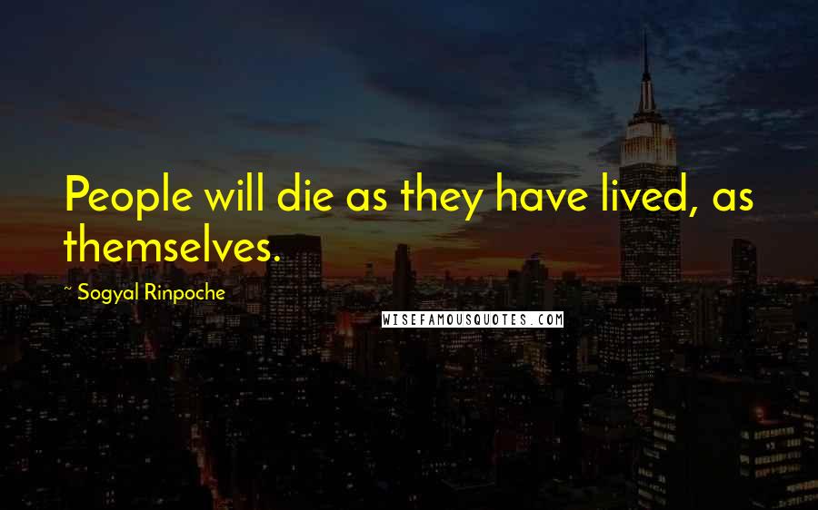 Sogyal Rinpoche Quotes: People will die as they have lived, as themselves.