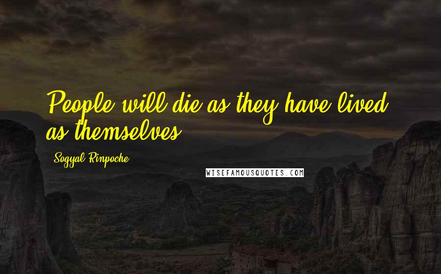 Sogyal Rinpoche Quotes: People will die as they have lived, as themselves.