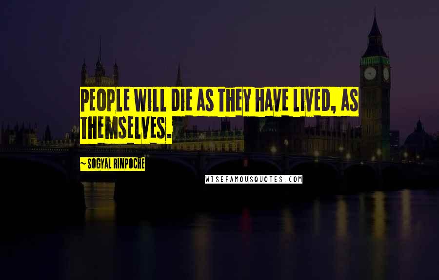 Sogyal Rinpoche Quotes: People will die as they have lived, as themselves.