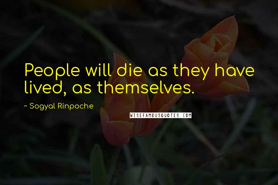 Sogyal Rinpoche Quotes: People will die as they have lived, as themselves.