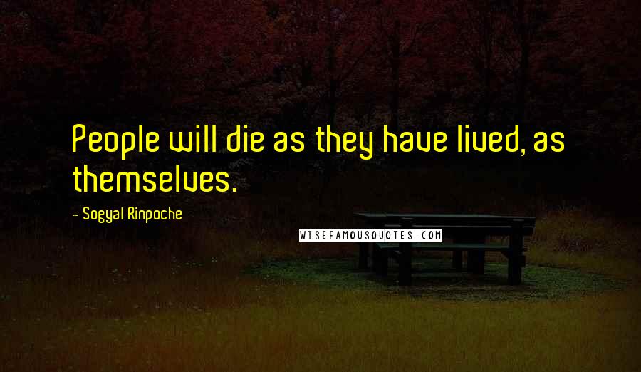 Sogyal Rinpoche Quotes: People will die as they have lived, as themselves.