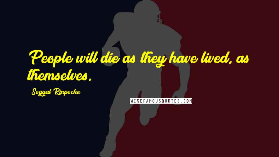 Sogyal Rinpoche Quotes: People will die as they have lived, as themselves.