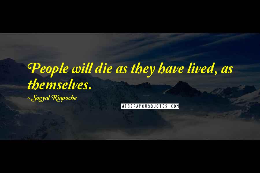 Sogyal Rinpoche Quotes: People will die as they have lived, as themselves.