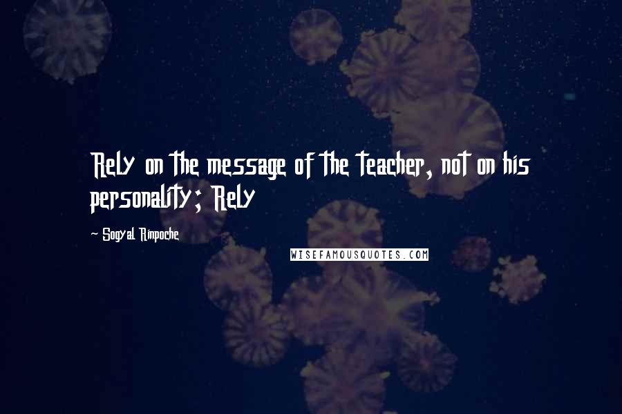 Sogyal Rinpoche Quotes: Rely on the message of the teacher, not on his personality; Rely