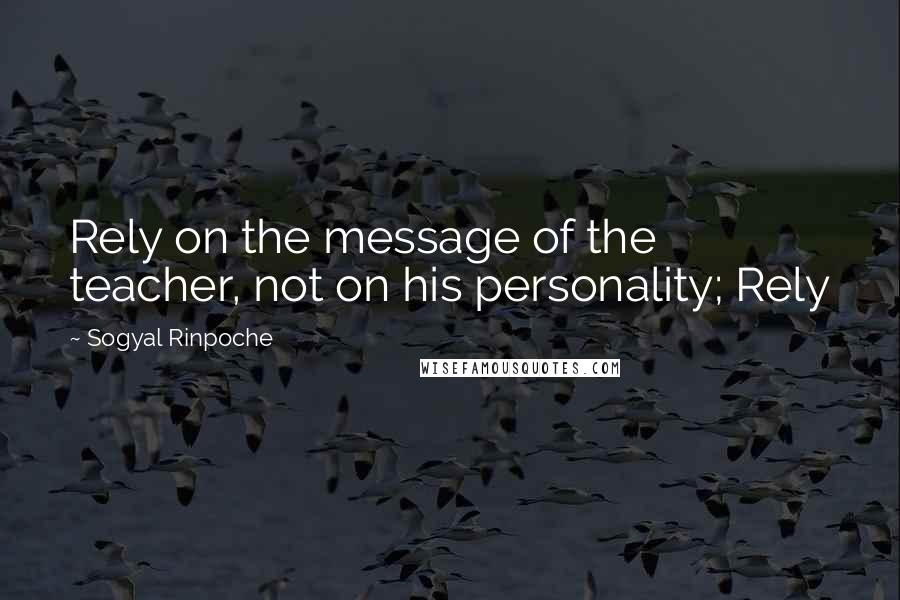 Sogyal Rinpoche Quotes: Rely on the message of the teacher, not on his personality; Rely