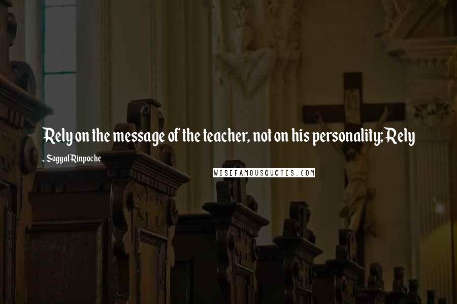 Sogyal Rinpoche Quotes: Rely on the message of the teacher, not on his personality; Rely